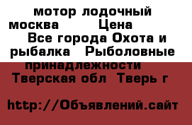 мотор лодочный москва-25.  › Цена ­ 10 000 - Все города Охота и рыбалка » Рыболовные принадлежности   . Тверская обл.,Тверь г.